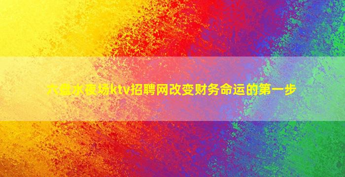 六盘水夜场ktv招聘网改变财务命运的第一步