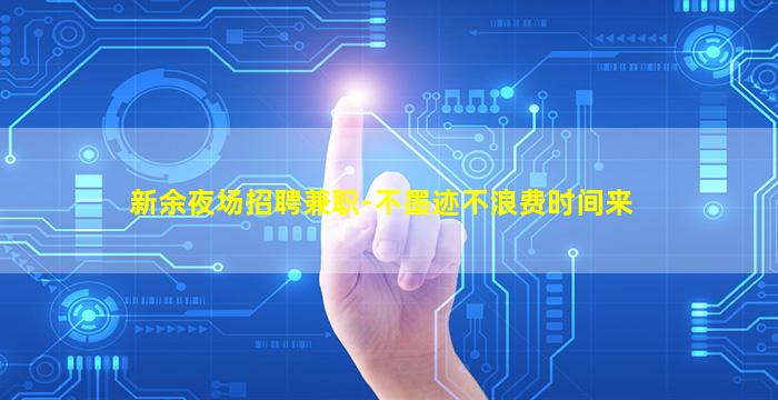 新余夜场招聘兼职-不墨迹不浪费时间来